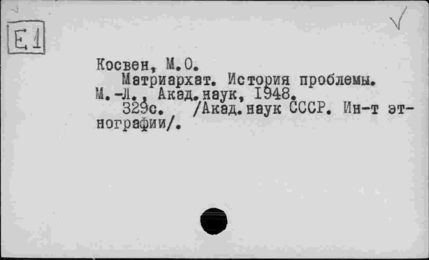 ﻿-j
Косвен, М.0.
Матриархат. История проблемы.
М. -Л.. Акад.наук, 1948.
329с. /Акад, наук СССР. Ин-т этнографии/.